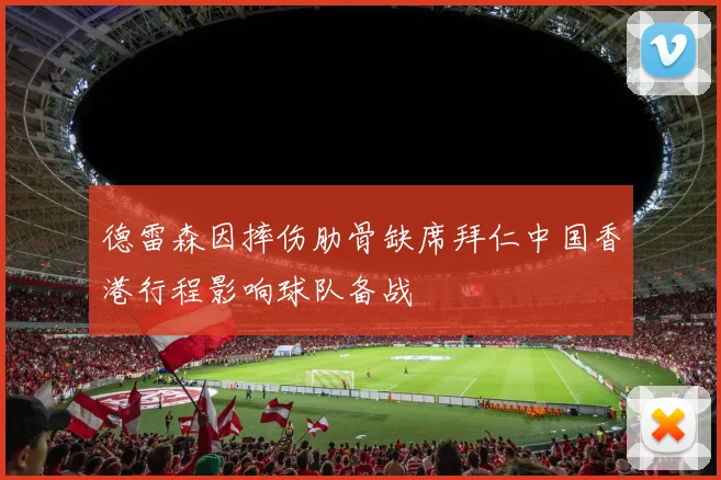 德雷森因摔伤肋骨缺席拜仁中国香港行程影响球队备战