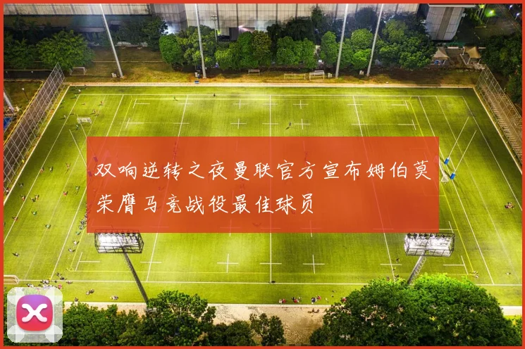 双响逆转之夜曼联官方宣布姆伯莫荣膺马竞战役最佳球员