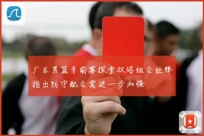 广东男篮季前赛探索双塔组合杜锋指出防守配合需进一步加强